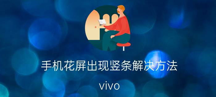 手机花屏出现竖条解决方法 vivo vivo手机出现竖条纹怎么关掉？